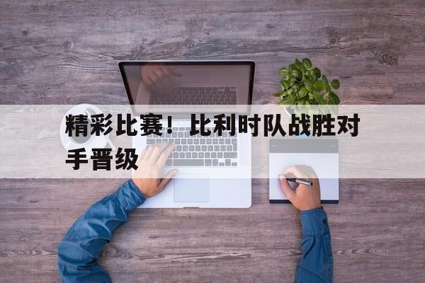 爱游戏app-精彩比赛！比利时队战胜对手晋级